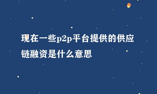 现在一些p2p平台提供的供应链融资是什么意思
