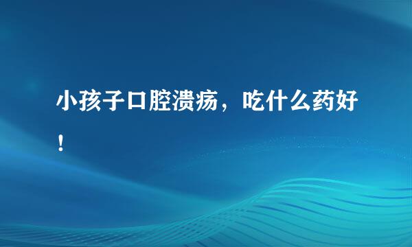 小孩子口腔溃疡，吃什么药好！