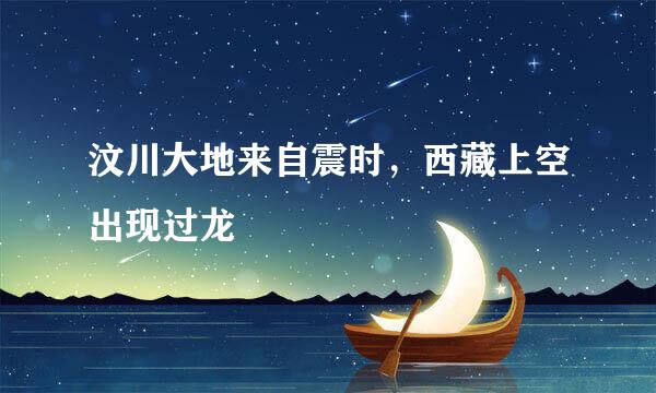 汶川大地来自震时，西藏上空出现过龙