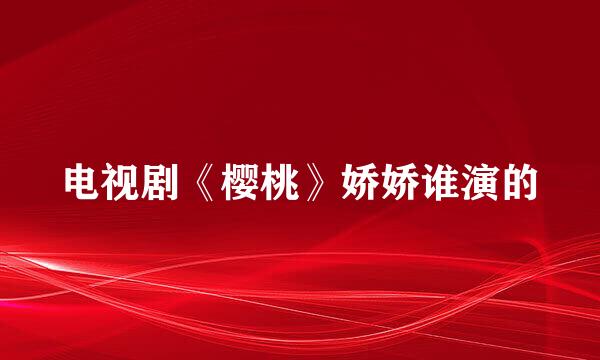 电视剧《樱桃》娇娇谁演的
