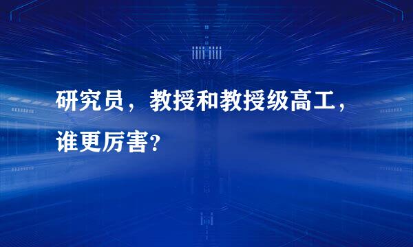 研究员，教授和教授级高工，谁更厉害？