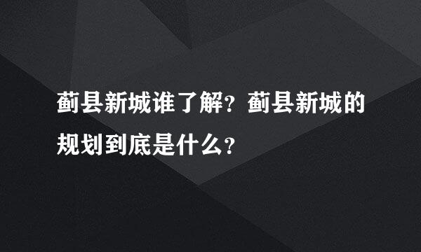 蓟县新城谁了解？蓟县新城的规划到底是什么？