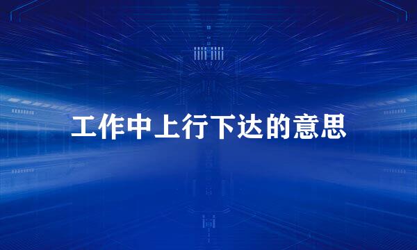 工作中上行下达的意思