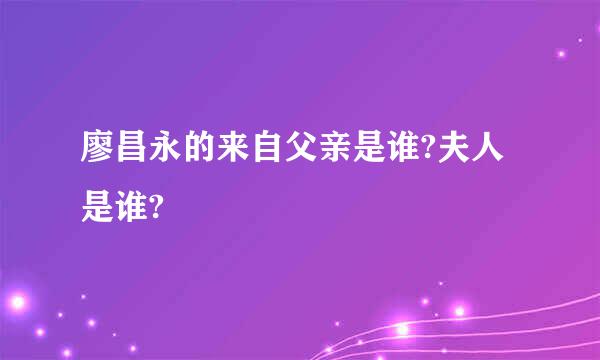 廖昌永的来自父亲是谁?夫人是谁?