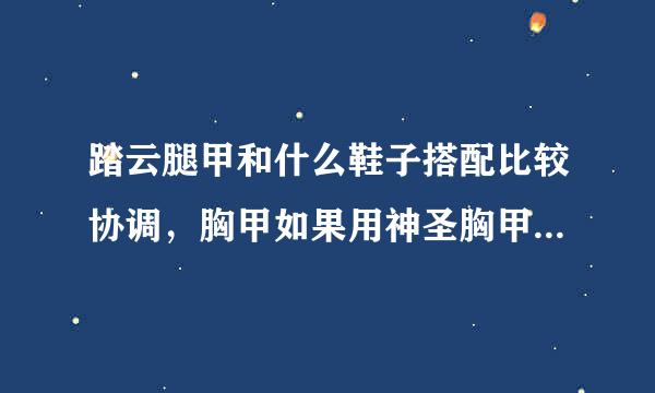 踏云腿甲和什么鞋子搭配比较协调，胸甲如果用神圣胸甲，自投究照除损呼报肩膀应该用哪件呢？ 跪求收集达人- -