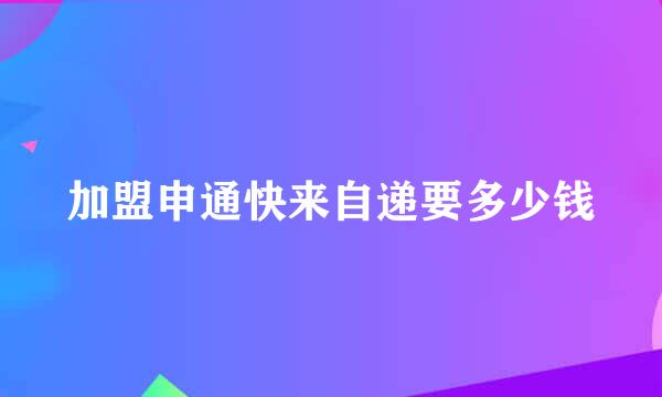 加盟申通快来自递要多少钱