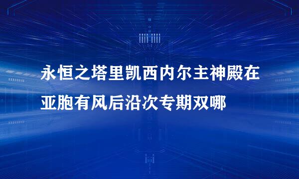 永恒之塔里凯西内尔主神殿在亚胞有风后沿次专期双哪