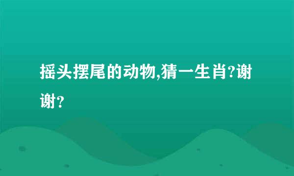 摇头摆尾的动物,猜一生肖?谢谢？