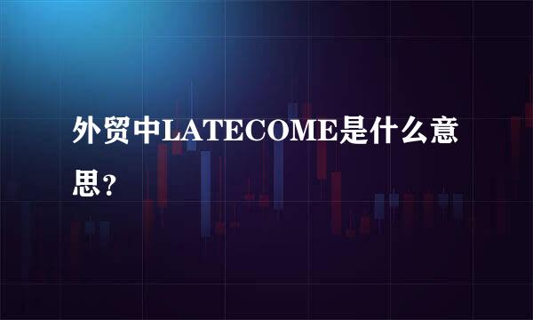 外贸中LATECOME是什么意思？