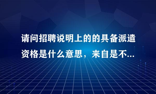 请问招聘说明上的的具备派遣资格是什么意思，来自是不是跟第三方公司签叶斯后百专车垂以标的订合同？
