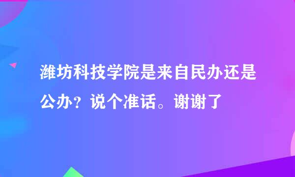 潍坊科技学院是来自民办还是公办？说个准话。谢谢了