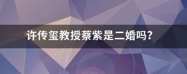 许传玺教志告派化青顾引布授蔡紫是二婚吗？