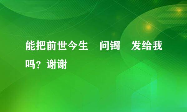 能把前世今生 问镯 发给我吗？谢谢