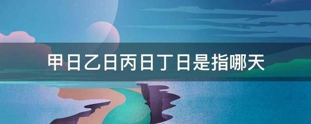 甲日乙日丙日丁日是指哪天