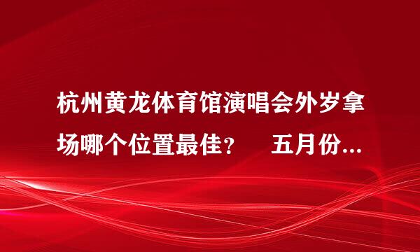 杭州黄龙体育馆演唱会外岁拿场哪个位置最佳？ 五月份陈奕迅的演唱会