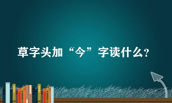 草字头加“今”字读什么？
