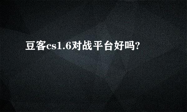 豆客cs1.6对战平台好吗?