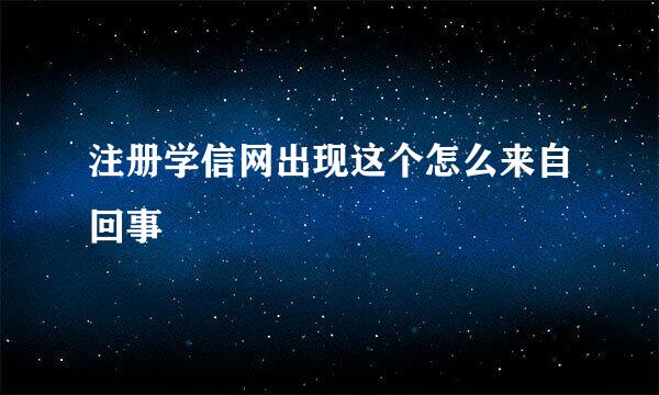 注册学信网出现这个怎么来自回事