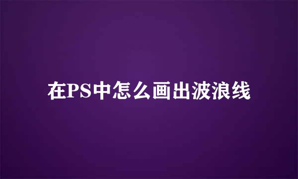在PS中怎么画出波浪线