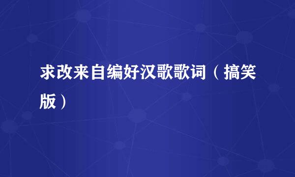 求改来自编好汉歌歌词（搞笑版）