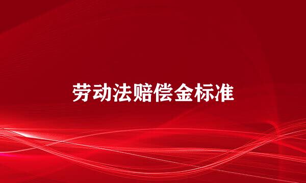 劳动法赔偿金标准