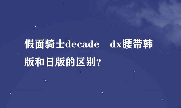 假面骑士decade dx腰带韩版和日版的区别？