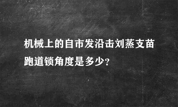 机械上的自市发沿击刘蒸支苗跑道锁角度是多少？
