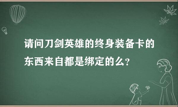 请问刀剑英雄的终身装备卡的东西来自都是绑定的么？
