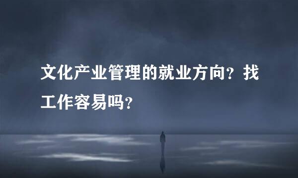 文化产业管理的就业方向？找工作容易吗？