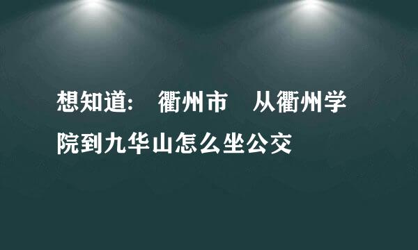想知道: 衢州市 从衢州学院到九华山怎么坐公交