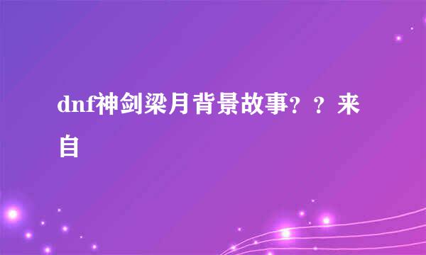 dnf神剑梁月背景故事？？来自