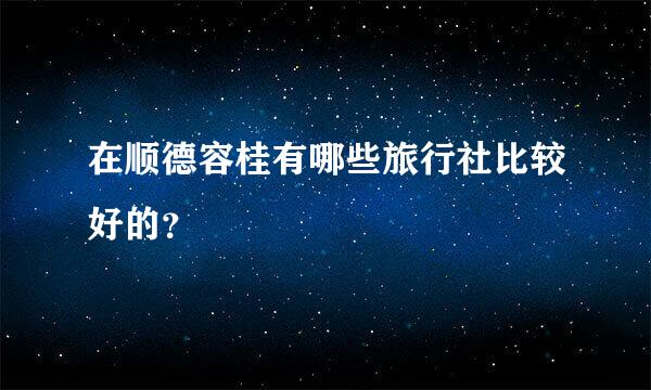 在顺德容桂有哪些旅行社比较好的？