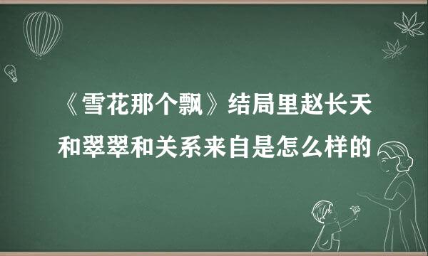《雪花那个飘》结局里赵长天和翠翠和关系来自是怎么样的
