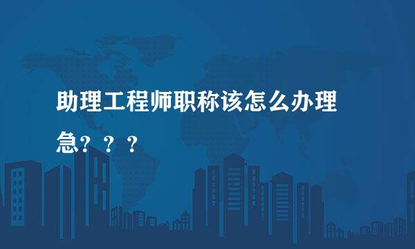 助理工程师职称该怎么办理 急？？？