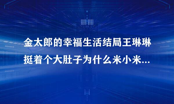金太郎的幸福生活结局王琳琳挺着个大肚子为什么米小米没有肚子？
