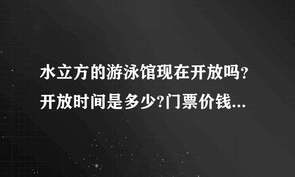 水立方的游泳馆现在开放吗？开放时间是多少?门票价钱？池的深浅？要健康证、深水证吗？谢谢！