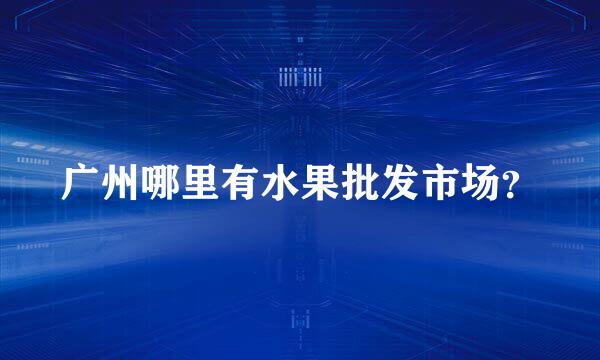 广州哪里有水果批发市场？