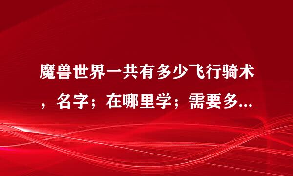 魔兽世界一共有多少飞行骑术，名字；在哪里学；需要多少钱；多少级。