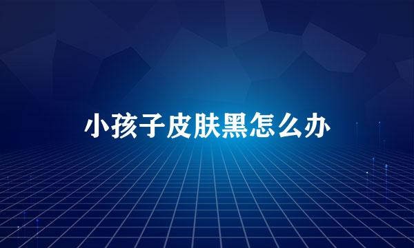 小孩子皮肤黑怎么办