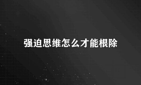 强迫思维怎么才能根除