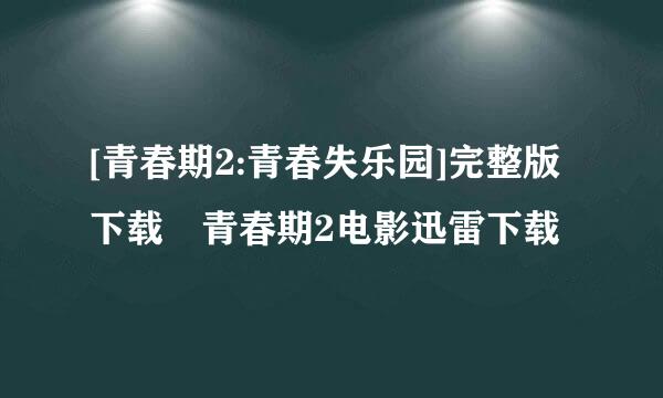 [青春期2:青春失乐园]完整版下载 青春期2电影迅雷下载
