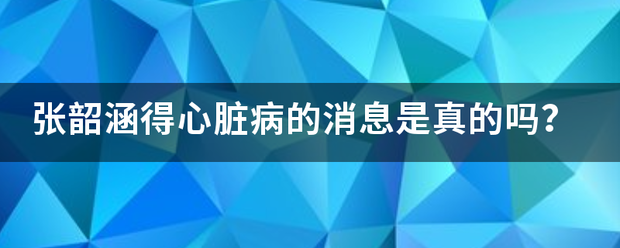 张韶涵得心脏病的消息是真的吗？