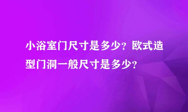 小浴室门尺寸是多少？欧式造型门洞一般尺寸是多少？