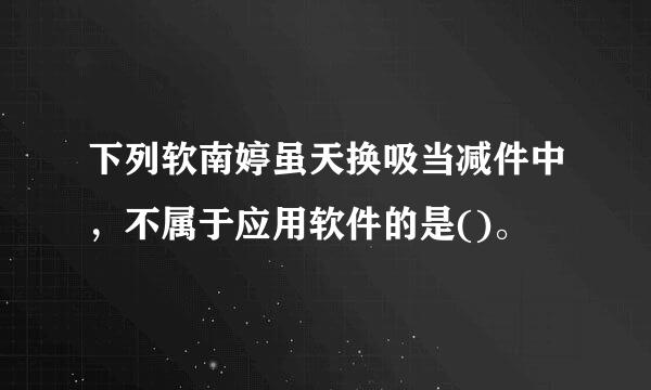 下列软南婷虽天换吸当减件中，不属于应用软件的是()。