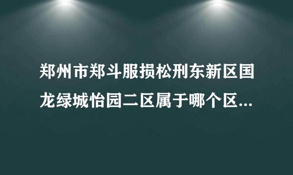 郑州市郑斗服损松刑东新区国龙绿城怡园二区属于哪个区、哪个街有据圆道办事处