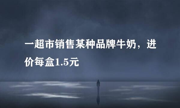 一超市销售某种品牌牛奶，进价每盒1.5元