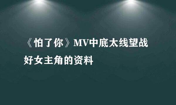 《怕了你》MV中底太线望战好女主角的资料