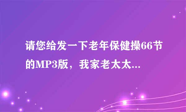 请您给发一下老年保健操66节的MP3版，我家老太太用，谢谢!