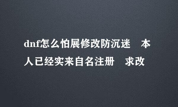 dnf怎么怕展修改防沉迷 本人已经实来自名注册 求改