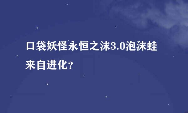 口袋妖怪永恒之沫3.0泡沫蛙来自进化？